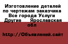 Изготовление деталей по чертежам заказчика - Все города Услуги » Другие   . Ярославская обл.